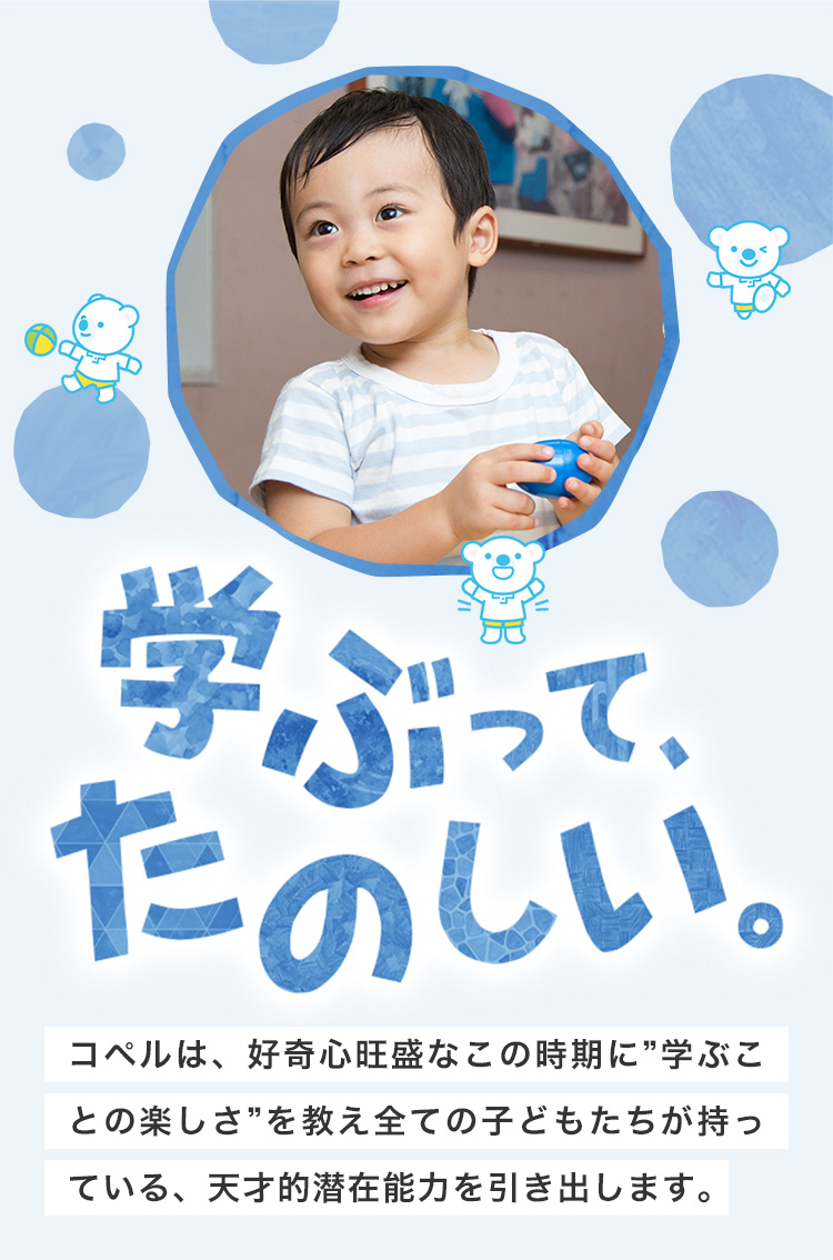 「学ぶって、たのしい。」コペルは、好奇心旺盛なこの時期に”学ぶことの楽しさ”を教え全ての子どもたちが持っている、天才的潜在能力を引き出します。